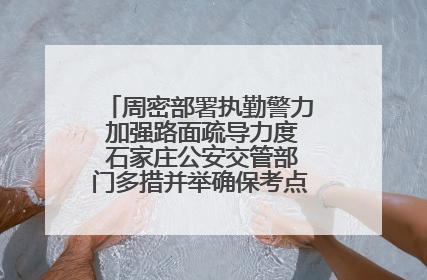 周密部署执勤警力 加强路面疏导力度 石家庄公安交管部门多措并举确保考点周边交通环境良好