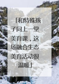 和特殊孩子同上一堂美育课，这场融合生态美育活动很温暖