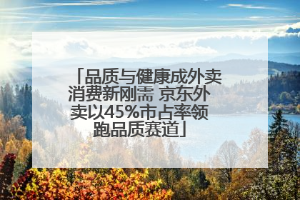 品质与健康成外卖消费新刚需 京东外卖以45%市占率领跑品质赛道