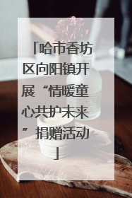 哈市香坊区向阳镇开展“情暖童心共护未来”捐赠活动