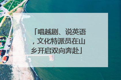 唱越剧、说英语，文化特派员在山乡开启双向奔赴