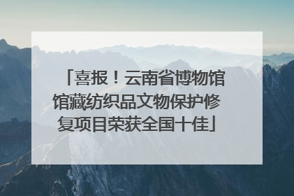 喜报！云南省博物馆馆藏纺织品文物保护修复项目荣获全国十佳