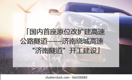 国内首座原位改扩建高速公路隧道——济南绕城高速“济南隧道”开工建设