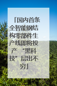 国内首条全智能钢结构零部件生产线即将投产 “黑科技”层出不穷