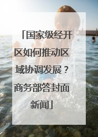 国家级经开区如何推动区域协调发展？商务部答封面新闻