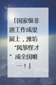 国家级非遗工作成果展上，潍坊“风筝怪才”成全国唯一！