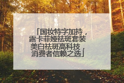国妆特字加持，露卡菲娅祛斑套装美白祛斑高科技，消费者信赖之选