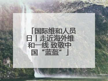 国际维和人员日丨走近海外维和一线 致敬中国“蓝盔”
