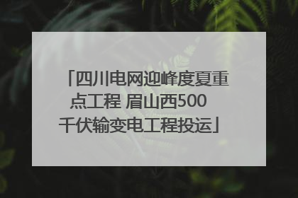 四川电网迎峰度夏重点工程 眉山西500千伏输变电工程投运