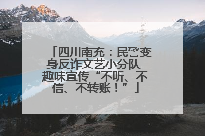 四川南充：民警变身反诈文艺小分队 趣味宣传“不听、不信、不转账！”
