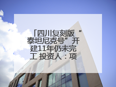 四川复刻版“泰坦尼克号”开建11年仍未完工 投资人：项目一定会重启