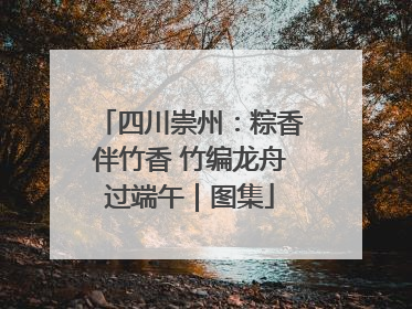 四川崇州：粽香伴竹香 竹编龙舟过端午｜图集