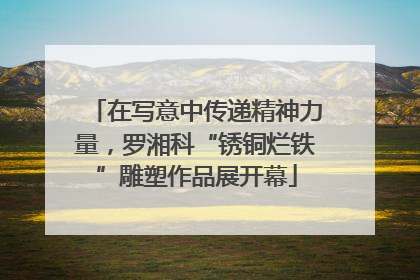 在写意中传递精神力量，罗湘科“锈铜烂铁”雕塑作品展开幕