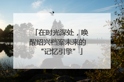 在时光深处，唤醒绍兴档案未来的“记忆引擎”