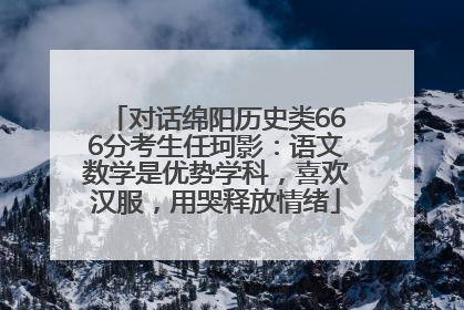 对话绵阳历史类666分考生任珂影：语文数学是优势学科，喜欢汉服，用哭释放情绪