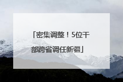 密集调整！5位干部跨省调任新疆
