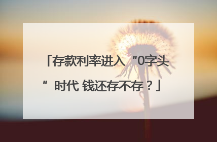 存款利率进入“0字头”时代 钱还存不存？