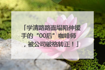 学清路路面塌陷伸援手的“00后”咖啡师，被公司破格转正！