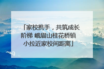 家校携手，共筑成长阶梯 峨眉山桂花桥镇小拉近家校间距离