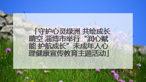 守护心灵绿洲 共绘成长晴空 淄博市举行“润心赋能 护航成长”未成年人心理健康宣传教育主题活动