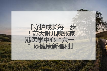 守护成长每一步！苏大附儿院张家港医学中心“六一”添健康新福利