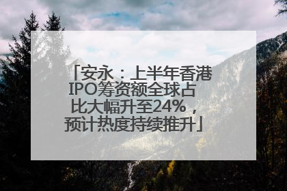 安永：上半年香港IPO筹资额全球占比大幅升至24%，预计热度持续推升