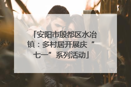 安阳市殷都区水冶镇：多村居开展庆“七一”系列活动