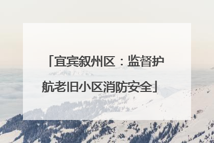 宜宾叙州区：监督护航老旧小区消防安全