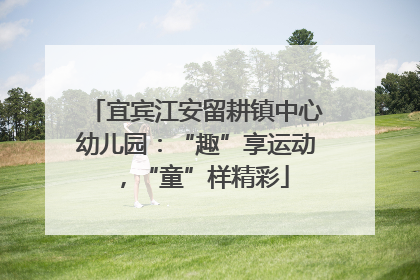 宜宾江安留耕镇中心幼儿园：“趣”享运动，“童”样精彩
