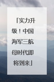 实力升级！中国海军三航母时代即将到来