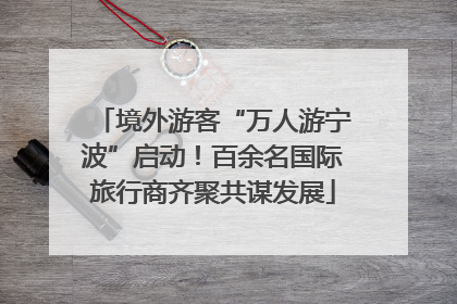 境外游客“万人游宁波”启动！百余名国际旅行商齐聚共谋发展