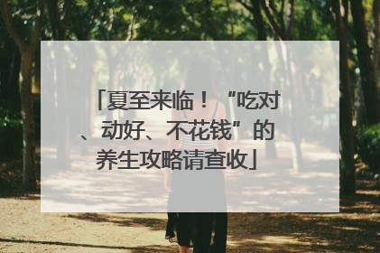 夏至来临！“吃对、动好、不花钱”的养生攻略请查收