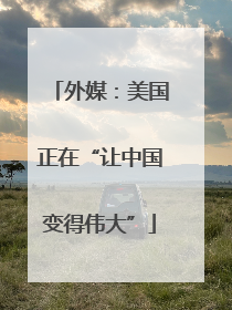 外媒：美国正在“让中国变得伟大”