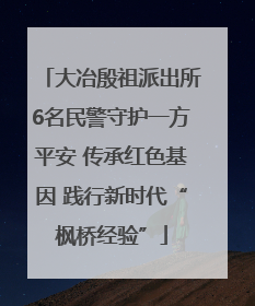 大冶殷祖派出所6名民警守护一方平安 传承红色基因 践行新时代“枫桥经验”