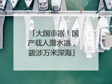 大国重器！国产载人潜水器，跋涉万米深海