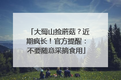 大蜀山捡蘑菇？近期疯长！官方提醒：不要随意采摘食用