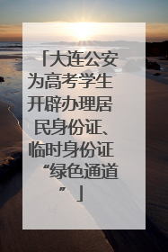 大连公安为高考学生开辟办理居民身份证、临时身份证“绿色通道”