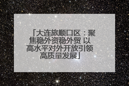 大连旅顺口区：聚焦稳外资稳外贸 以高水平对外开放引领高质量发展