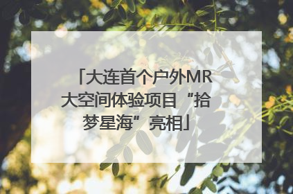 大连首个户外MR大空间体验项目“拾梦星海”亮相