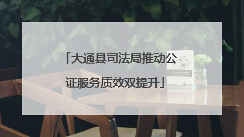大通县司法局推动公证服务质效双提升