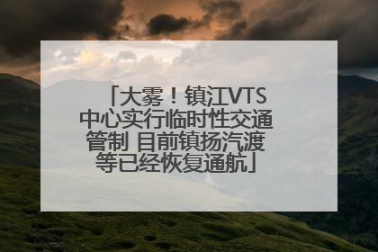 大雾！镇江VTS中心实行临时性交通管制 目前镇扬汽渡等已经恢复通航