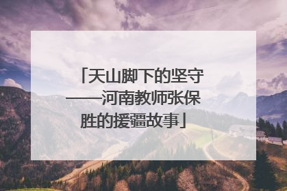 天山脚下的坚守——河南教师张保胜的援疆故事