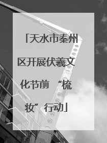 天水市秦州区开展伏羲文化节前 “梳妆”行动