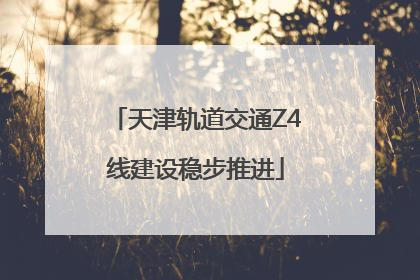 天津轨道交通Z4线建设稳步推进