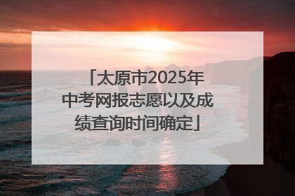 太原市2025年中考网报志愿以及成绩查询时间确定