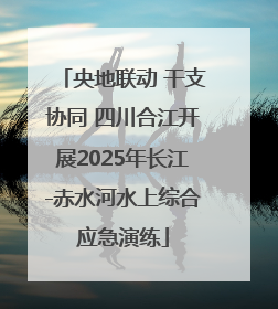 央地联动 干支协同 四川合江开展2025年长江-赤水河水上综合应急演练