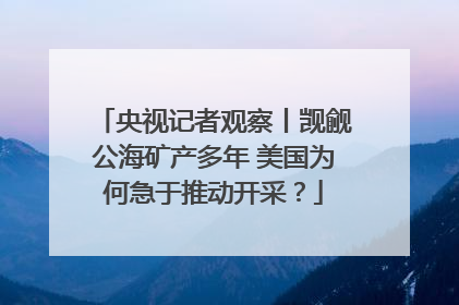 央视记者观察丨觊觎公海矿产多年 美国为何急于推动开采？