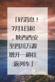 好消息！7月1日起，陕西西安至四川万源增开一趟往返列车