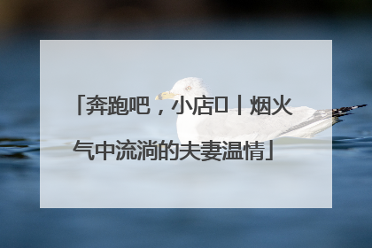 奔跑吧，小店㊱丨烟火气中流淌的夫妻温情
