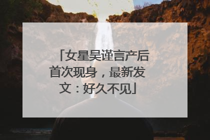 女星吴谨言产后首次现身，最新发文：好久不见